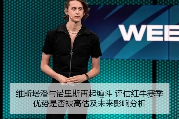 维斯塔潘与诺里斯再起缠斗 评估红牛赛季优势是否被高估及未来影响分析